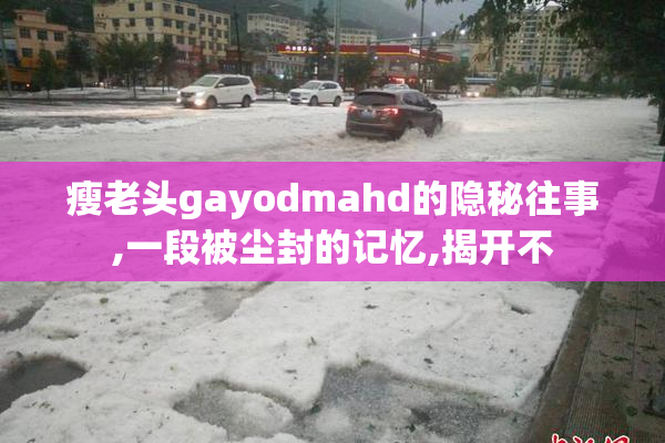 瘦老头gayodmahd的隐秘往事,一段被尘封的记忆,揭开不