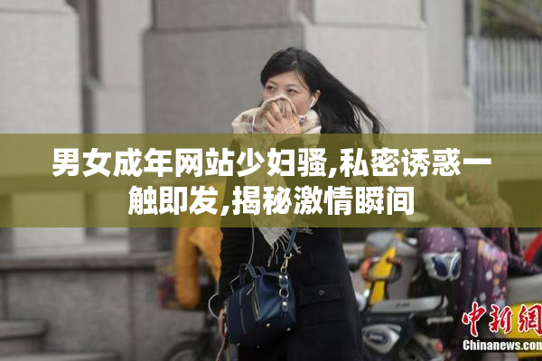 男女成年网站少妇骚,私密诱惑一触即发,揭秘激情瞬间