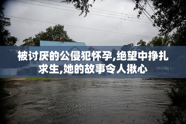 被讨厌的公侵犯怀孕,绝望中挣扎求生,她的故事令人揪心