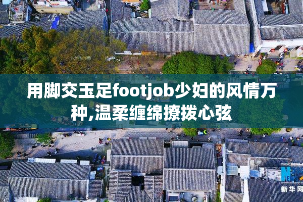 用脚交玉足footjob少妇的风情万种,温柔缠绵撩拨心弦