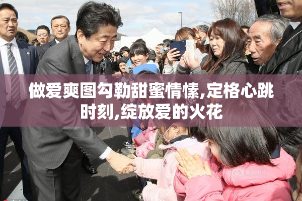 做爱爽图勾勒甜蜜情愫,定格心跳时刻,绽放爱的火花