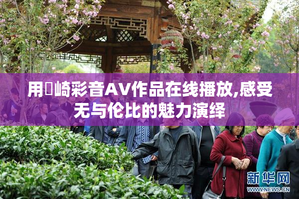 用瀬崎彩音AV作品在线播放,感受无与伦比的魅力演绎