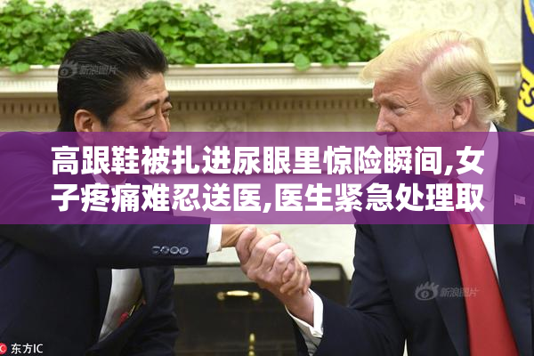 高跟鞋被扎进尿眼里惊险瞬间,女子疼痛难忍送医,医生紧急处理取出