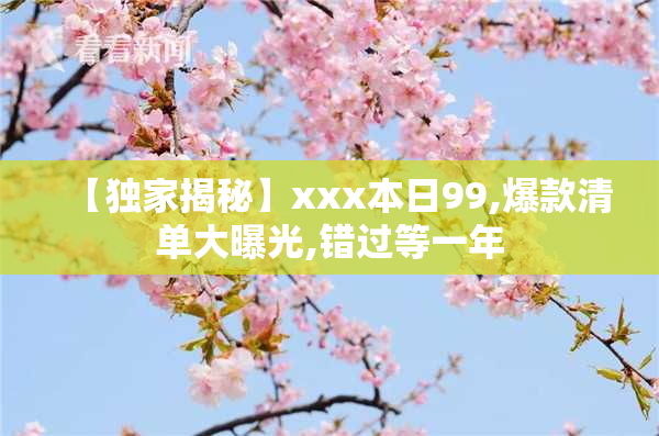 【独家揭秘】xxx本日99,爆款清单大曝光,错过等一年