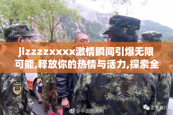 jizzzzxxxx激情瞬间引爆无限可能,释放你的热情与活力,探索全新