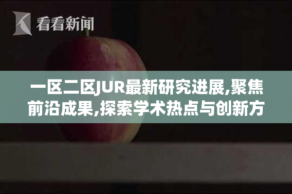一区二区JUR最新研究进展,聚焦前沿成果,探索学术热点与创新方向