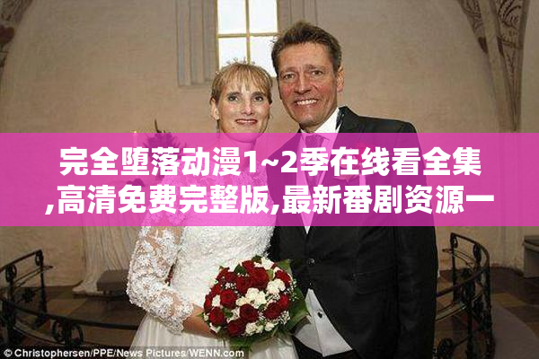 完全堕落动漫1~2季在线看全集,高清免费完整版,最新番剧资源一键畅享