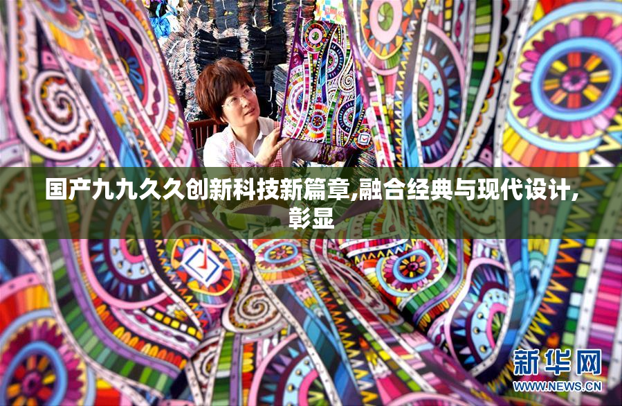 国产九九久久创新科技新篇章,融合经典与现代设计,彰显