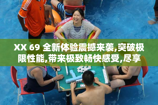 XX 69 全新体验震撼来袭,突破极限性能,带来极致畅快感受,尽享
