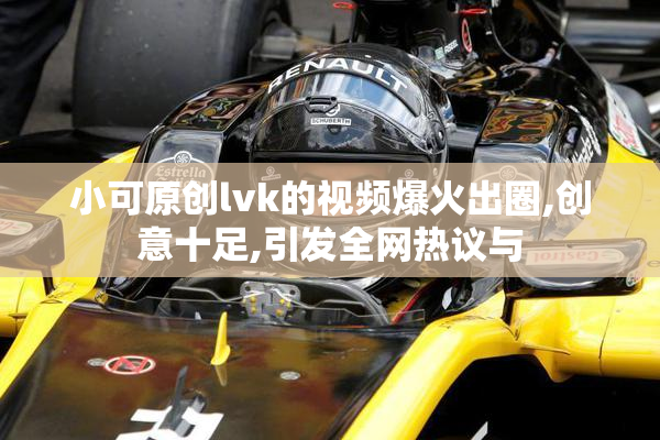 小可原创lvk的视频爆火出圈,创意十足,引发全网热议与