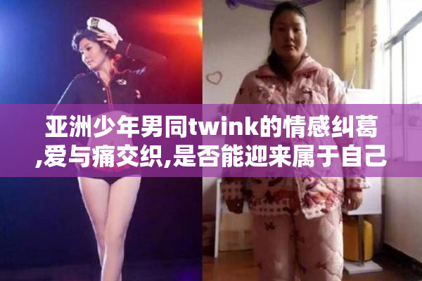 亚洲少年男同twink的情感纠葛,爱与痛交织,是否能迎来属于自己的