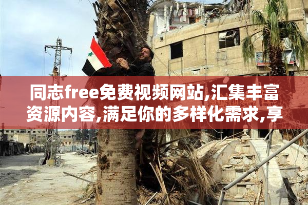 同志free免费视频网站,汇集丰富资源内容,满足你的多样化需求,享受