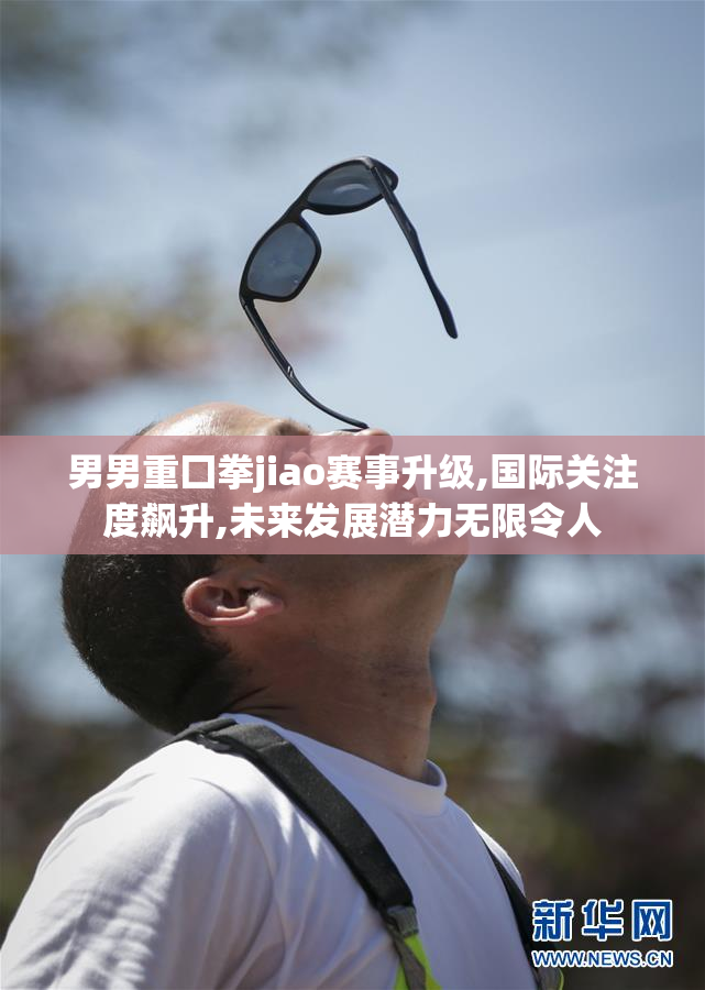 男男重囗拳jiao赛事升级,国际关注度飙升,未来发展潜力无限令人