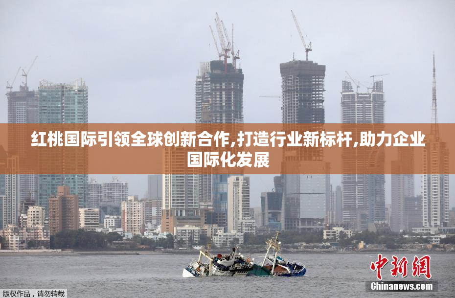 红桃国际引领全球创新合作,打造行业新标杆,助力企业国际化发展