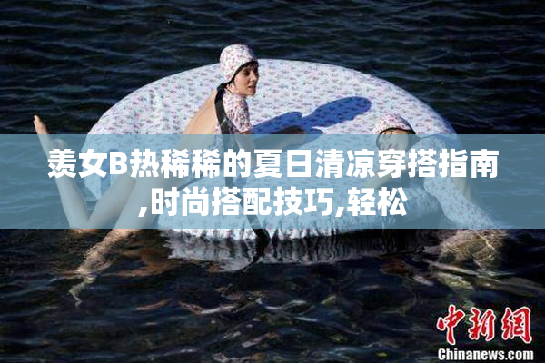 羡女B热稀稀的夏日清凉穿搭指南,时尚搭配技巧,轻松