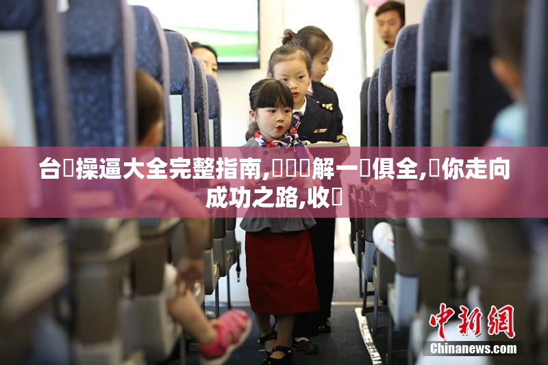 台灣操逼大全完整指南,細節講解一應俱全,帶你走向成功之路,收穫