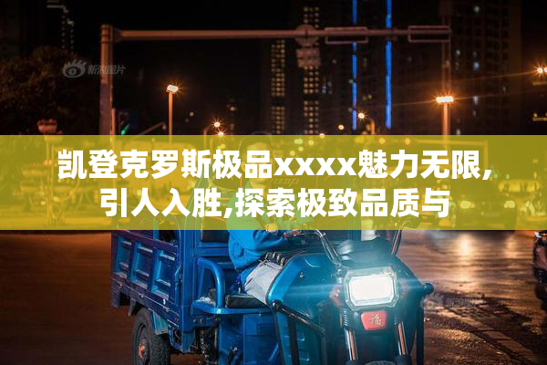 凯登克罗斯极品xxxx魅力无限,引人入胜,探索极致品质与