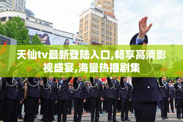 天仙tv最新登陆入口,畅享高清影视盛宴,海量热播剧集