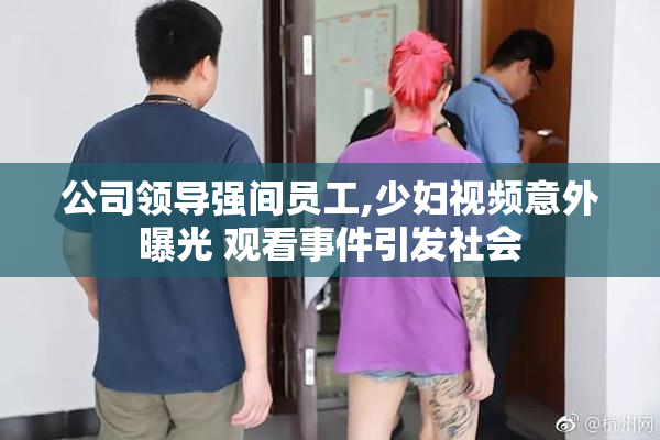 公司领导强间员工,少妇视频意外曝光 观看事件引发社会