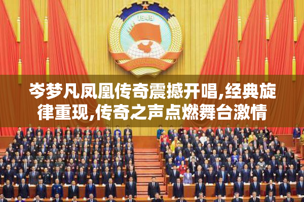 岑梦凡凤凰传奇震撼开唱,经典旋律重现,传奇之声点燃舞台激情