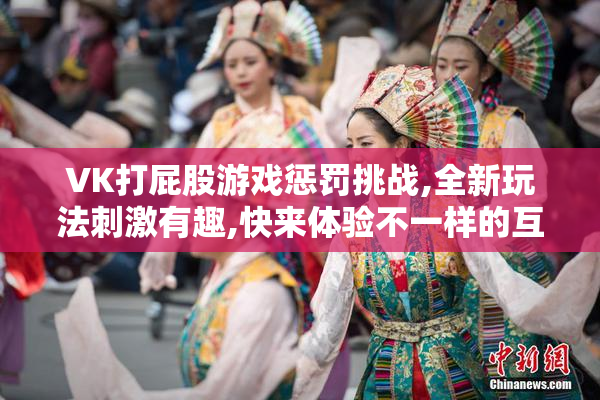 VK打屁股游戏惩罚挑战,全新玩法刺激有趣,快来体验不一样的互动乐趣