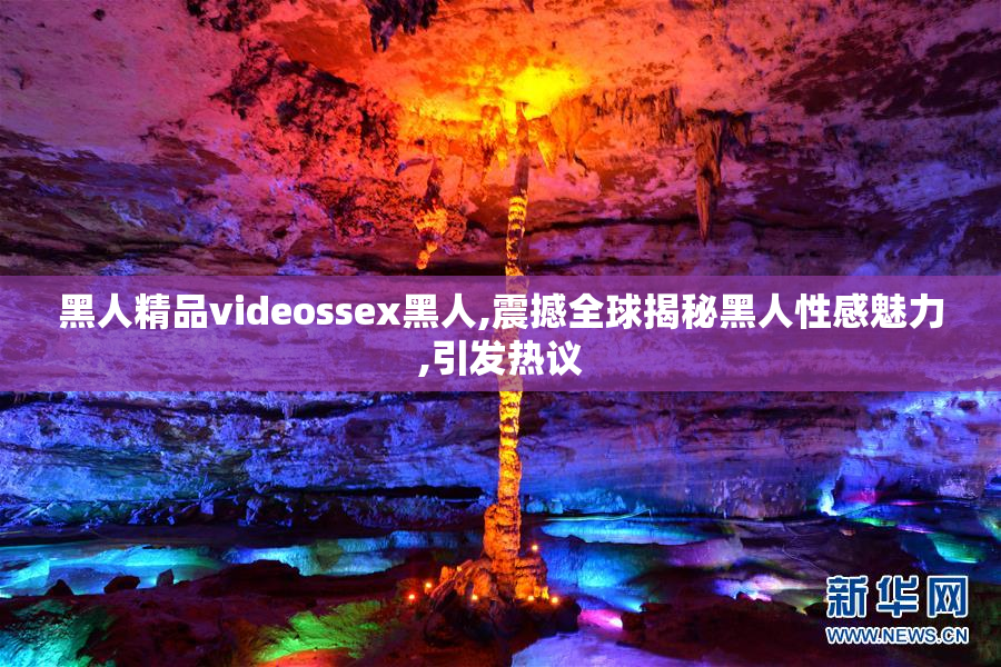 黑人精品videossex黑人,震撼全球揭秘黑人性感魅力,引发热议
