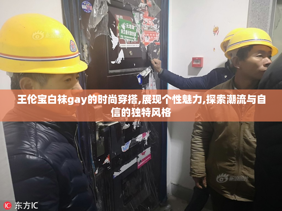 王伦宝白袜gay的时尚穿搭,展现个性魅力,探索潮流与自信的独特风格