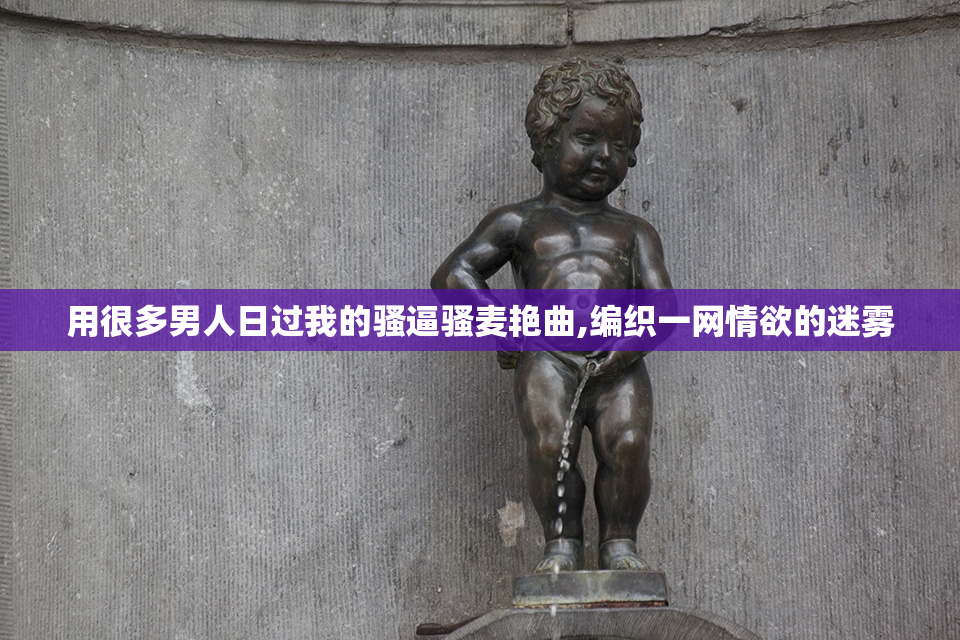 用很多男人日过我的骚逼骚麦艳曲,编织一网情欲的迷雾