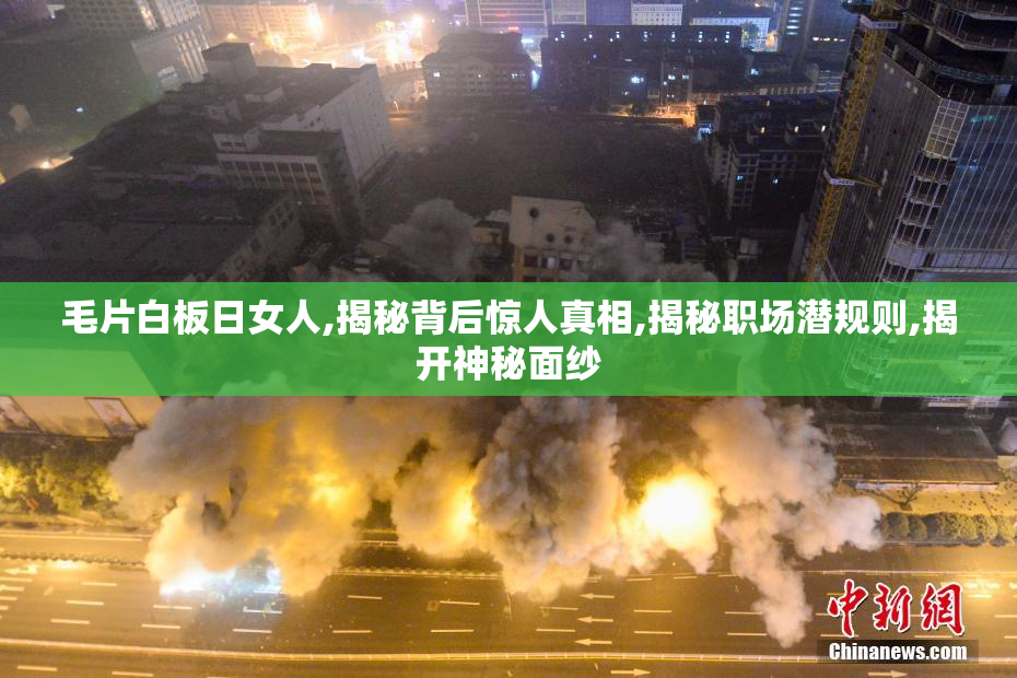 毛片白板日女人,揭秘背后惊人真相,揭秘职场潜规则,揭开神秘面纱