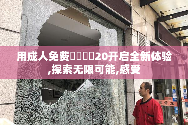 用成人免费❌❌❌❌20开启全新体验,探索无限可能,感受