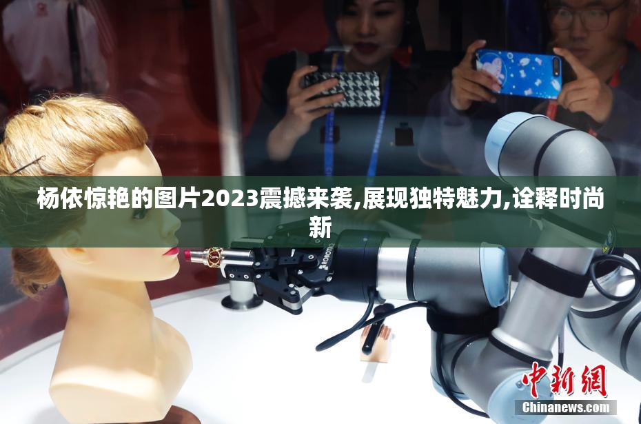 杨依惊艳的图片2023震撼来袭,展现独特魅力,诠释时尚新