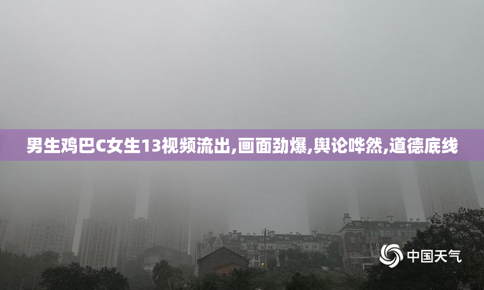 男生鸡巴C女生13视频流出,画面劲爆,舆论哗然,道德底线