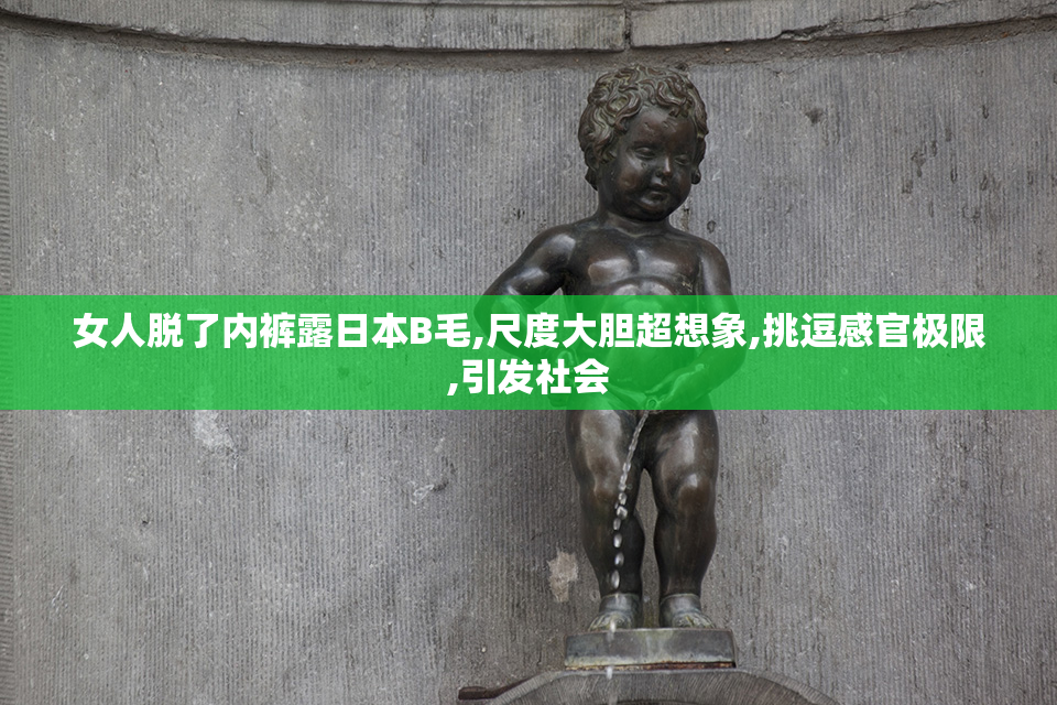 女人脱了内裤露日本B毛,尺度大胆超想象,挑逗感官极限,引发社会