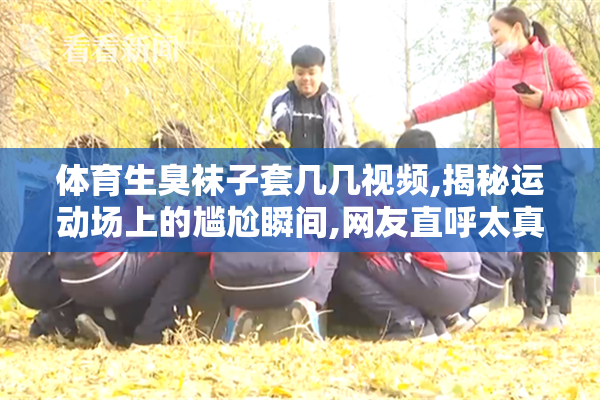 体育生臭袜子套几几视频,揭秘运动场上的尴尬瞬间,网友直呼太真实