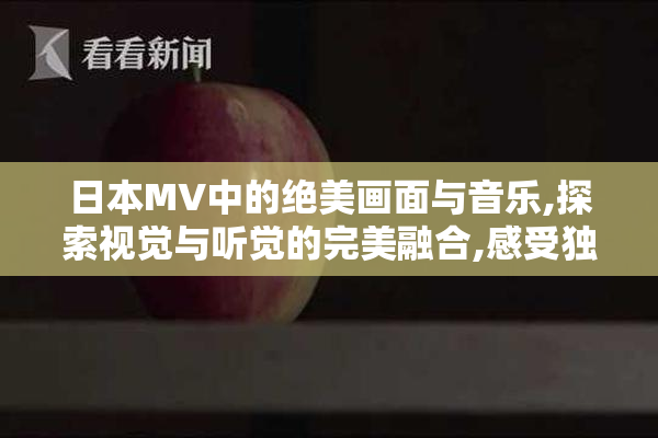 日本MV中的绝美画面与音乐,探索视觉与听觉的完美融合,感受独特
