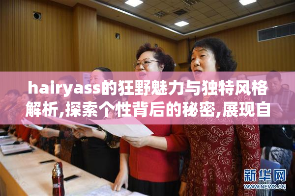 hairyass的狂野魅力与独特风格解析,探索个性背后的秘密,展现自信