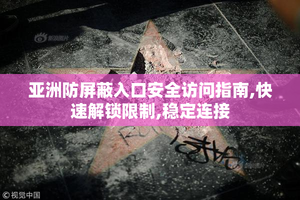 亚洲防屏蔽入口安全访问指南,快速解锁限制,稳定连接