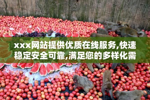 xxx网站提供优质在线服务,快速稳定安全可靠,满足您的多样化需求