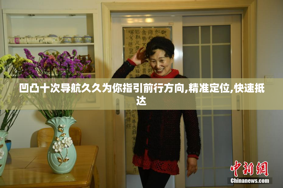 凹凸十次导航久久为你指引前行方向,精准定位,快速抵达