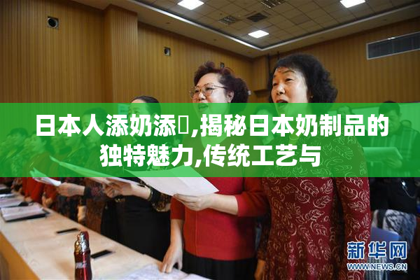 日本人添奶添泬,揭秘日本奶制品的独特魅力,传统工艺与