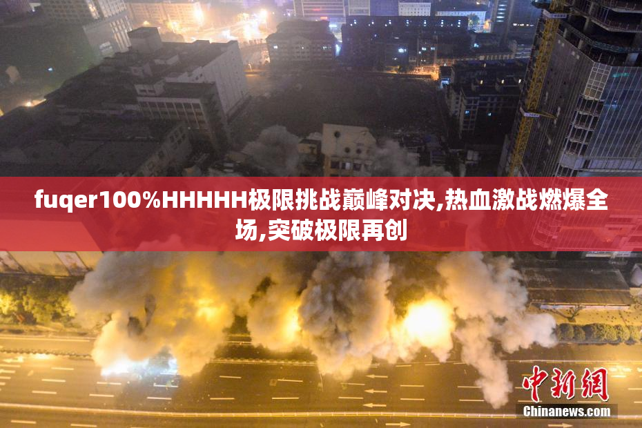 fuqer100%HHHHH极限挑战巅峰对决,热血激战燃爆全场,突破极限再创