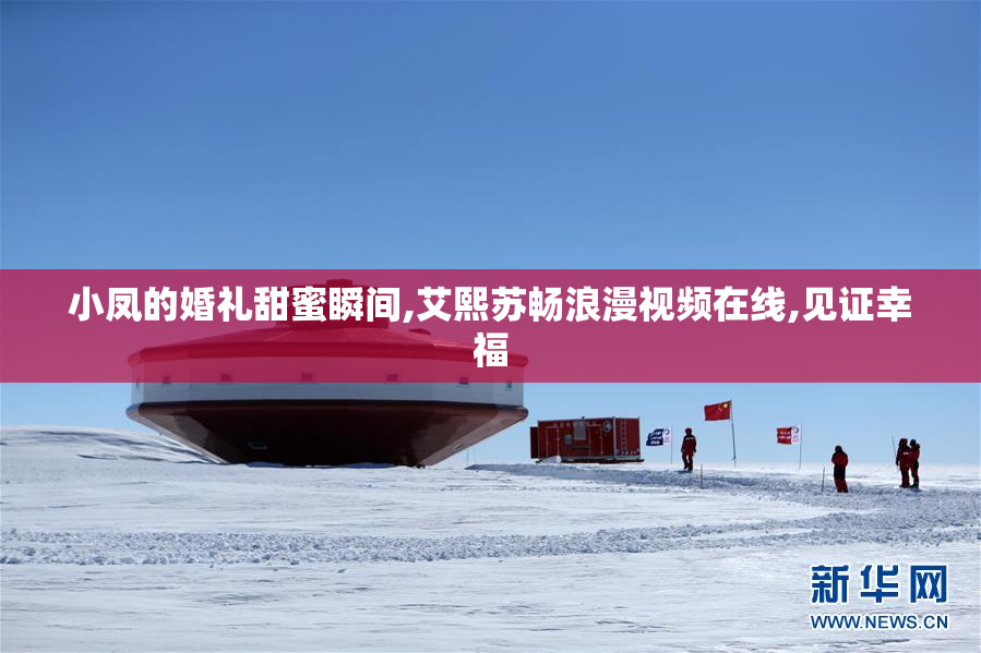 小凤的婚礼甜蜜瞬间,艾熙苏畅浪漫视频在线,见证幸福