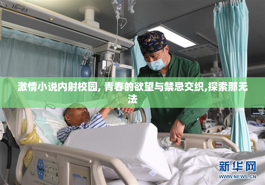 激情小说内射校园, 青春的欲望与禁忌交织,探索那无法