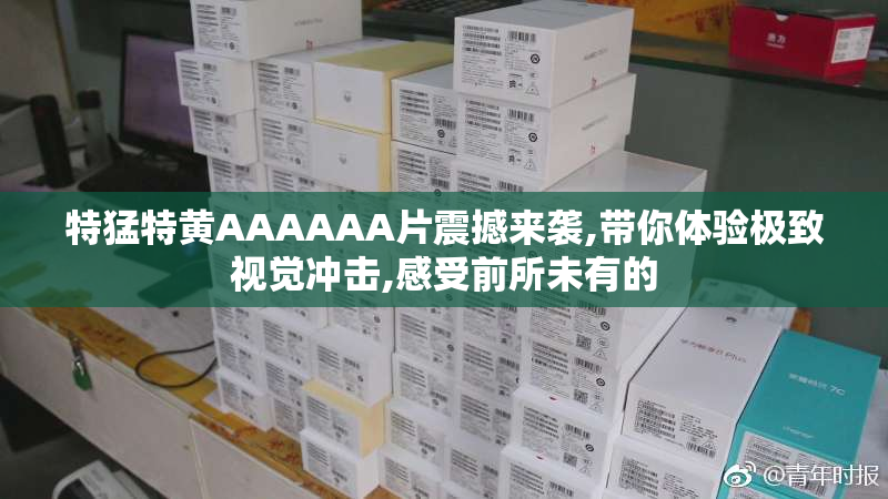 特猛特黄AAAAAA片震撼来袭,带你体验极致视觉冲击,感受前所未有的