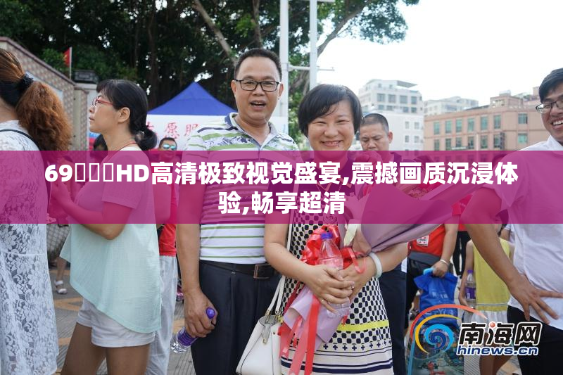 69❌❌❌HD高清极致视觉盛宴,震撼画质沉浸体验,畅享超清