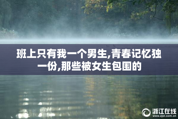 班上只有我一个男生,青春记忆独一份,那些被女生包围的