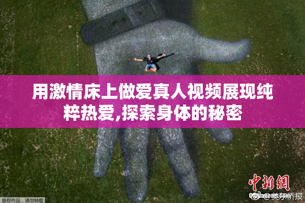 用激情床上做爱真人视频展现纯粹热爱,探索身体的秘密