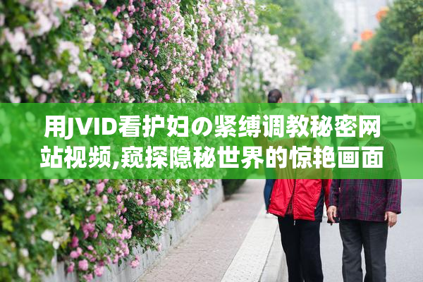用JVID看护妇の紧缚调教秘密网站视频,窥探隐秘世界的惊艳画面