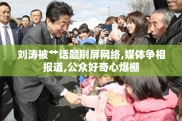 刘涛被艹话题刷屏网络,媒体争相报道,公众好奇心爆棚