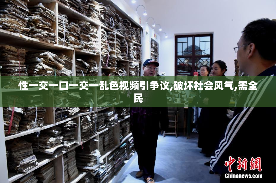 性一交一口一交一乱色视频引争议,破坏社会风气,需全民